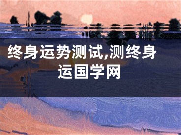 终身运势测试,测终身运国学网