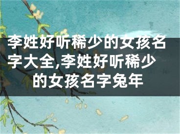 李姓好听稀少的女孩名字大全,李姓好听稀少的女孩名字兔年