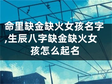 命里缺金缺火女孩名字,生辰八字缺金缺火女孩怎么起名