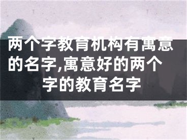 两个字教育机构有寓意的名字,寓意好的两个字的教育名字