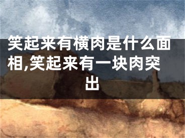 笑起来有横肉是什么面相,笑起来有一块肉突出