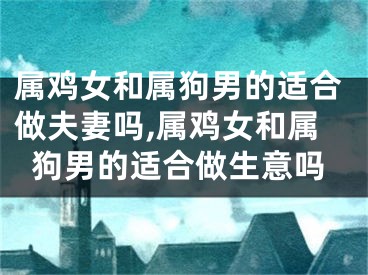 属鸡女和属狗男的适合做夫妻吗,属鸡女和属狗男的适合做生意吗