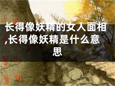 长得像妖精的女人面相,长得像妖精是什么意思