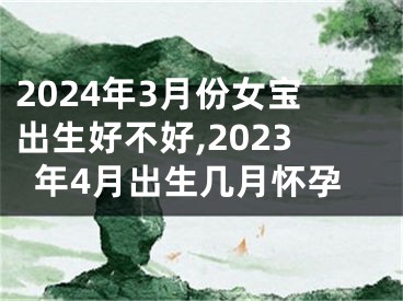 2024年3月份女宝出生好不好,2023年4月出生几月怀孕