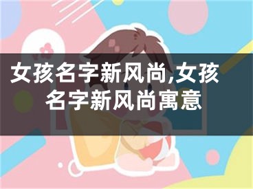 女孩名字新风尚,女孩名字新风尚寓意