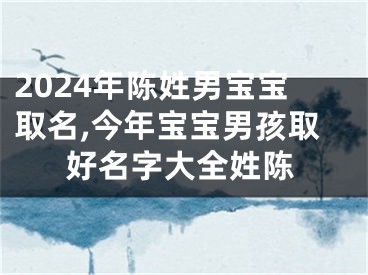 2024年陈姓男宝宝取名,今年宝宝男孩取好名字大全姓陈