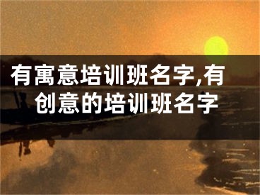 有寓意培训班名字,有创意的培训班名字
