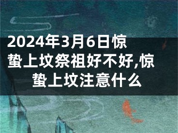 2024年3月6日惊蛰上坟祭祖好不好,惊蛰上坟注意什么