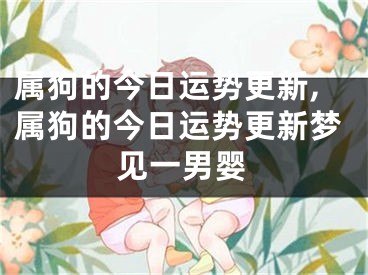 属狗的今日运势更新,属狗的今日运势更新梦见一男婴