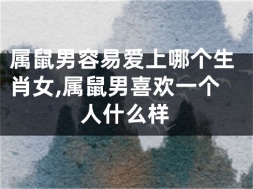 属鼠男容易爱上哪个生肖女,属鼠男喜欢一个人什么样