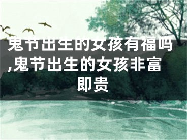 鬼节出生的女孩有福吗,鬼节出生的女孩非富即贵