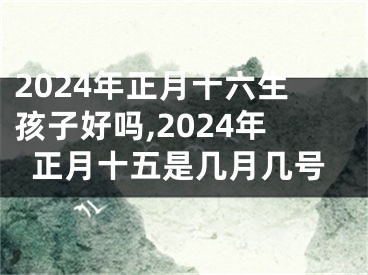 2024年正月十六生孩子好吗,2024年正月十五是几月几号