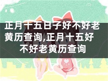 正月十五日子好不好老黄历查询,正月十五好不好老黄历查询