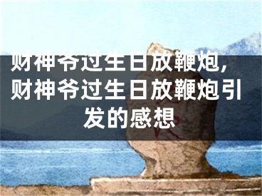财神爷过生日放鞭炮,财神爷过生日放鞭炮引发的感想