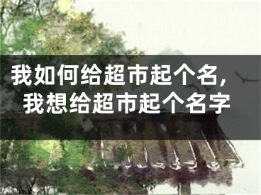 我如何给超市起个名,我想给超市起个名字