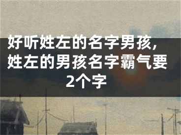 好听姓左的名字男孩,姓左的男孩名字霸气要2个字