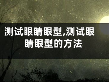 测试眼睛眼型,测试眼睛眼型的方法