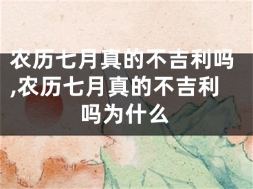 农历七月真的不吉利吗,农历七月真的不吉利吗为什么
