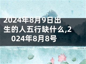2024年8月9日出生的人五行缺什么,2024年8月8号