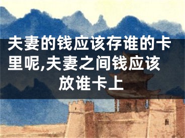 夫妻的钱应该存谁的卡里呢,夫妻之间钱应该放谁卡上