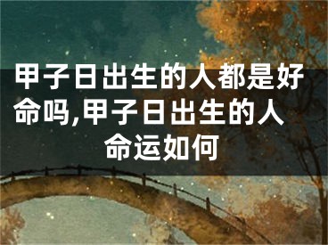 甲子日出生的人都是好命吗,甲子日出生的人命运如何