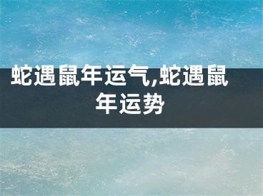 蛇遇鼠年运气,蛇遇鼠年运势