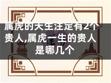 属虎的天生注定有2个贵人,属虎一生的贵人是哪几个