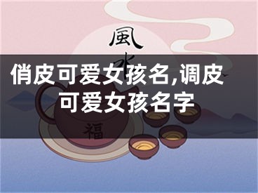 俏皮可爱女孩名,调皮可爱女孩名字
