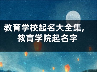 教育学校起名大全集,教育学院起名字