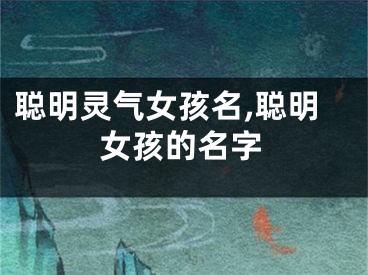 聪明灵气女孩名,聪明女孩的名字