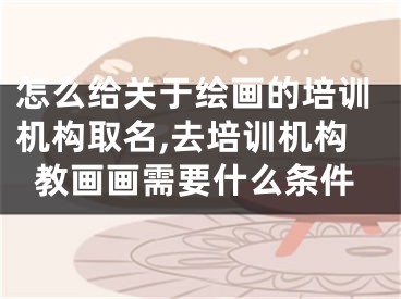 怎么给关于绘画的培训机构取名,去培训机构教画画需要什么条件