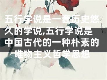五行学说是一套历史悠久的学说,五行学说是中国古代的一种朴素的唯物主义哲学思想