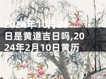 2024年10月28日是黄道吉日吗,2024年2月10日黄历