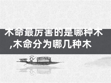 木命最厉害的是哪种木,木命分为哪几种木