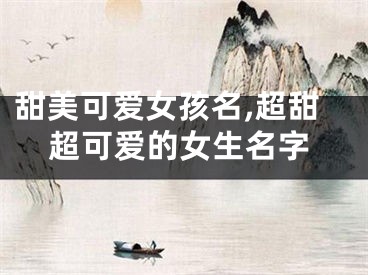 甜美可爱女孩名,超甜超可爱的女生名字
