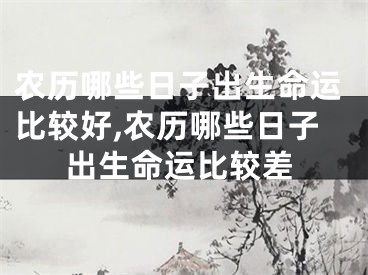农历哪些日子出生命运比较好,农历哪些日子出生命运比较差