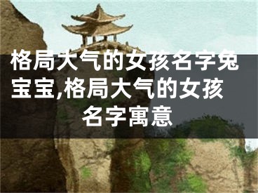 格局大气的女孩名字兔宝宝,格局大气的女孩名字寓意