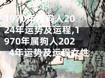 1970年属狗人2024年运势及运程,1970年属狗人2024年运势及运程女性