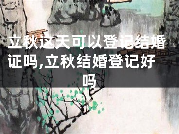 立秋这天可以登记结婚证吗,立秋结婚登记好吗