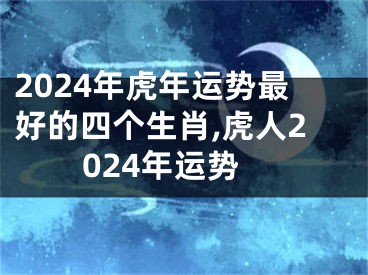 2024年虎年运势最好的四个生肖,虎人2024年运势