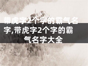 带虎字2个字的霸气名字,带虎字2个字的霸气名字大全