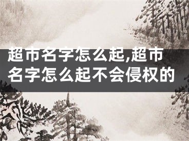 超市名字怎么起,超市名字怎么起不会侵权的