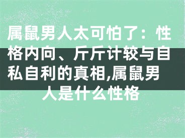 属鼠男人太可怕了：性格内向、斤斤计较与自私自利的真相,属鼠男人是什么性格