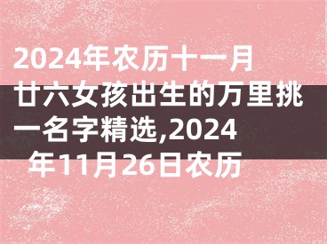 2024年农历十一月廿六女孩出生的万里挑一名字精选,2024年11月26日农历