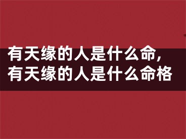 有天缘的人是什么命,有天缘的人是什么命格