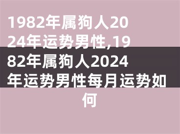 1982年属狗人2024年运势男性,1982年属狗人2024年运势男性每月运势如何
