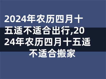 2024年农历四月十五适不适合出行,2024年农历四月十五适不适合搬家