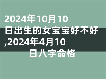 2024年10月10日出生的女宝宝好不好,2024年4月10日八字命格