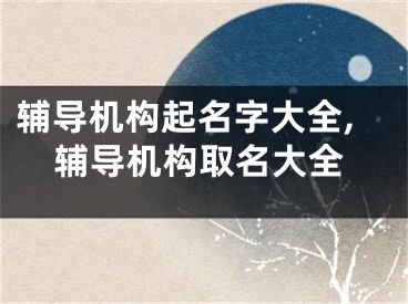 辅导机构起名字大全,辅导机构取名大全