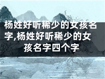 杨姓好听稀少的女孩名字,杨姓好听稀少的女孩名字四个字
